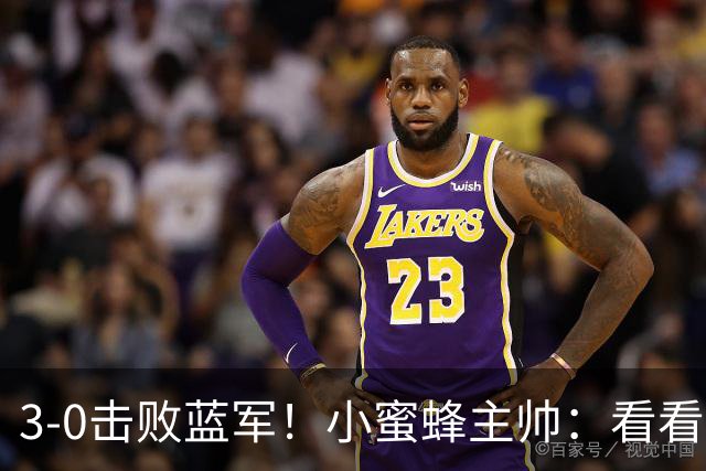 3-0击败蓝军！小蜜蜂主帅：看看那些球队砸的钱，那只是纸面实力